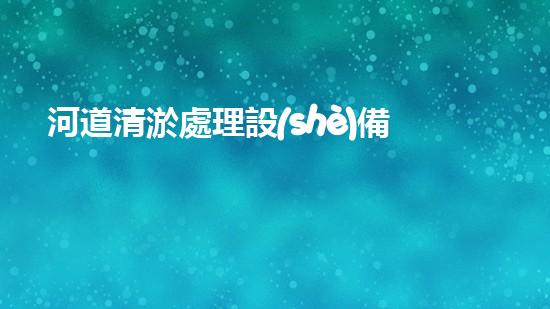 河道清淤處理設(shè)備解放河道，釋放城市活力！